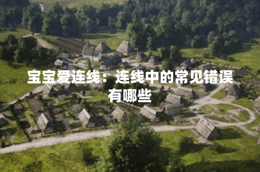 宝宝爱连线:连线中的常见错误有哪些?学会避免失分! 宝宝爱连线:连线中的常见错误有哪些?学会避免失分!