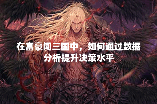 在富豪闯三国中,如何通过数据分析提升决策水平? 在富豪闯三国中,如何通过数据分析提升决策水平?