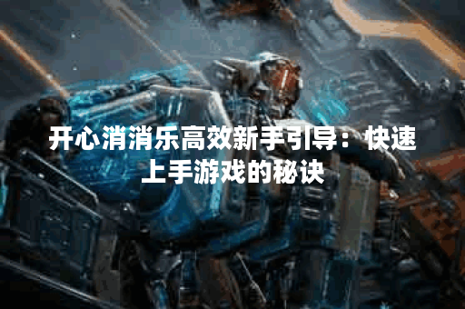 开心消消乐高效新手引导：快速上手游戏的秘诀？