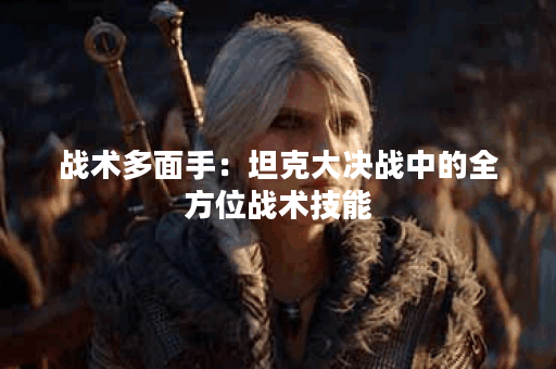 战术多面手：坦克大决战中的全方位战术技能