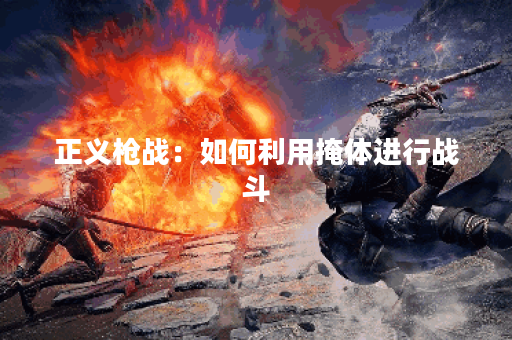 正义枪战：如何利用掩体进行战斗？