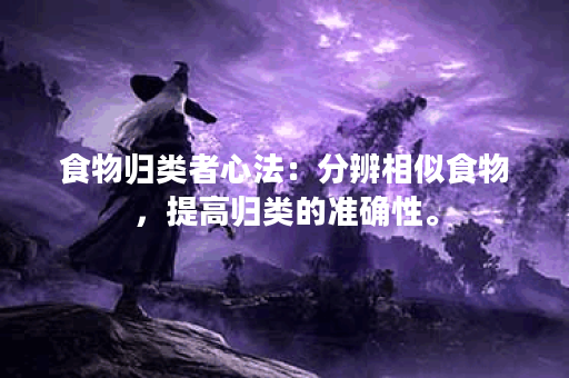 食物归类者心法：分辨相似食物，提高归类的准确性。