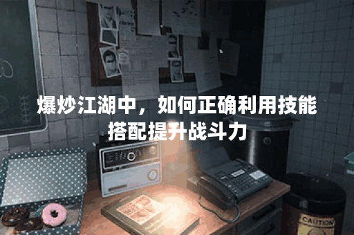 爆炒江湖中，如何正确利用技能搭配提升战斗力？