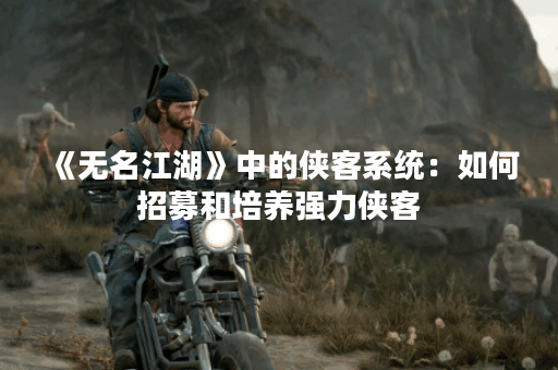 《无名江湖》中的侠客系统:如何招募和培养强力侠客? 《无名江湖》中的侠客系统:如何招募和培养强力侠客?