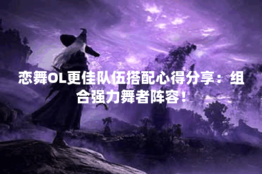 恋舞OL更佳队伍搭配心得分享：组合强力舞者阵容！