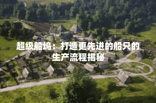 超级船坞：打造更先进的船只的生产流程揭秘