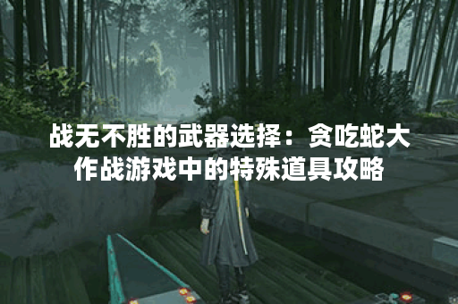 战无不胜的武器选择：贪吃蛇大作战游戏中的特殊道具攻略