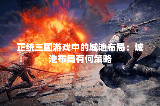 正统三国游戏中的城池布局：城池布局有何策略？