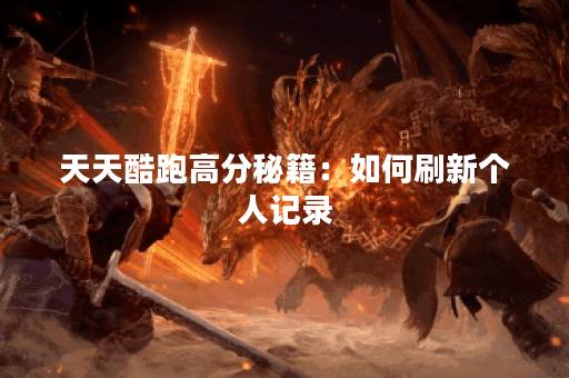 天天酷跑高分秘籍：如何刷新个人记录？