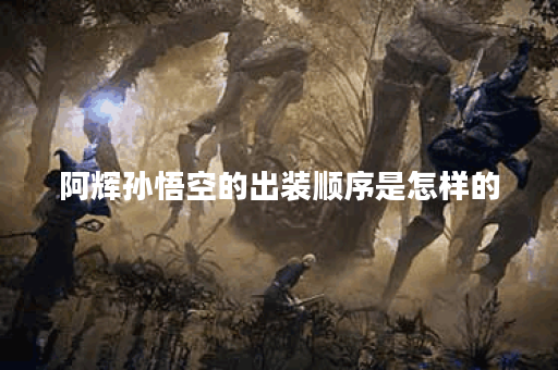 阿辉孙悟空的出装顺序是怎样的？如何合理搭配阿辉孙悟空的装备？