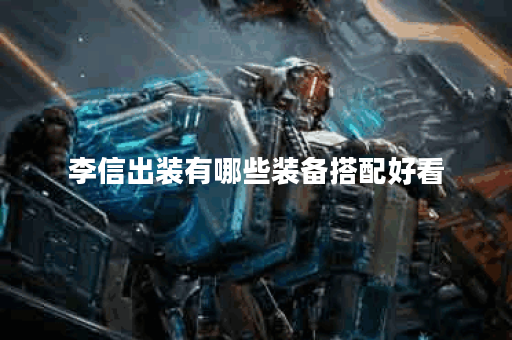 李信出装有哪些装备搭配好看？如何选择出装让李信造型更炫酷？