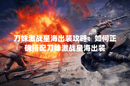 刀妹激战星海出装攻略：如何正确搭配刀妹激战星海出装？
