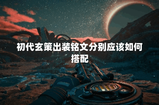 初代玄策出装铭文分别应该如何搭配？