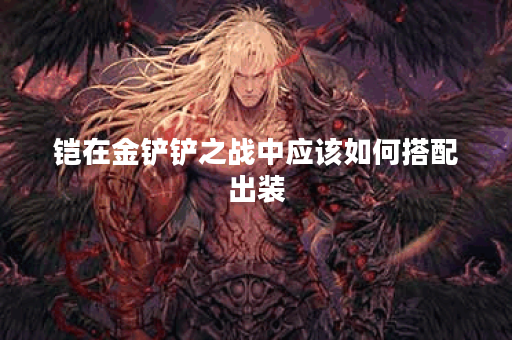 铠在金铲铲之战中应该如何搭配出装?金铲铲之战铠的出装顺序是怎样的? 铠在金铲铲之战中应该如何搭配出装?金铲铲之战铠的出装顺序是怎样的?