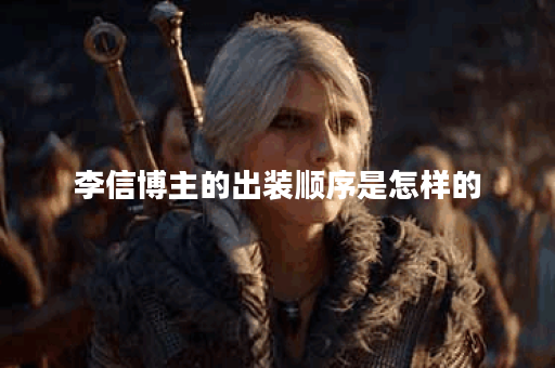 李信博主的出装顺序是怎样的？他推荐的出装方法有哪些？