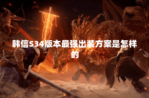 韩信S34版本最强出装方案是怎样的?如何正确搭配出装以发挥韩信的最大实力?
