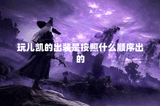 玩儿凯的出装是按照什么顺序出的？具体出装方法是怎样的？