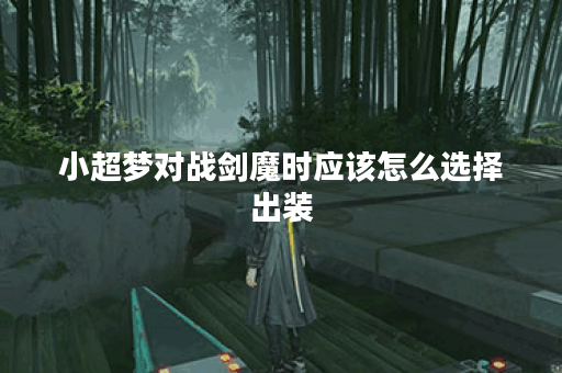 小超梦对战剑魔时应该怎么选择出装？剑魔的出装策略是怎样的？