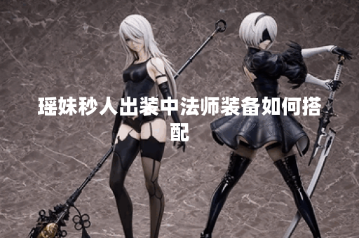 瑶妹秒人出装中法师装备如何搭配?如何选择瑶妹秒人时的法师出装? 瑶妹秒人出装中法师装备如何搭配?如何选择瑶妹秒人时的法师出装?
