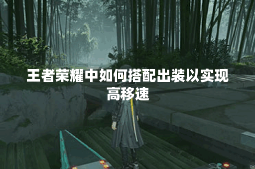 王者荣耀中如何搭配出装以实现高移速？高移速出装具体怎么选择？