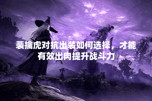 裴擒虎对抗出装如何选择,才能有效出肉提升战斗力? 裴擒虎对抗出装如何选择,才能有效出肉提升战斗力?