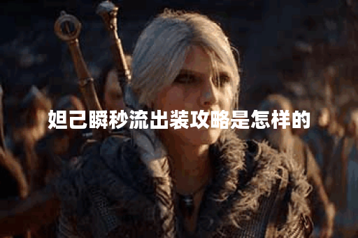 妲己瞬秒流出装攻略是怎样的？如何搭配装备实现瞬秒效果？