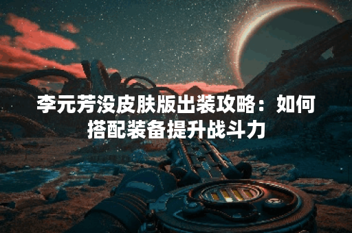 李元芳没皮肤版出装攻略：如何搭配装备提升战斗力？