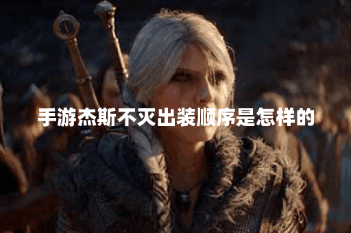 手游杰斯不灭出装顺序是怎样的？不灭杰斯应该怎么搭配装备？