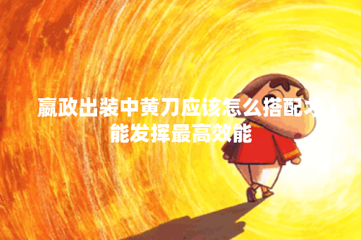 嬴政出装中黄刀应该怎么搭配才能发挥最高效能?如何优化嬴政的出装策略以提升黄刀效果? 嬴政出装中黄刀应该怎么搭配才能发挥最高效能?如何优化嬴政的出装策略以提升黄刀效果?