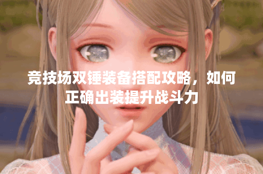 竞技场双锤装备搭配攻略，如何正确出装提升战斗力？
