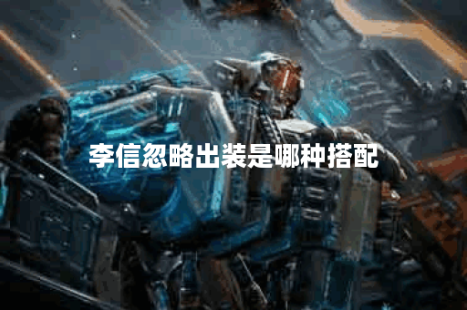 李信忽略出装是哪种搭配?应该如何合理出装呢? 李信忽略出装是哪种搭配?应该如何合理出装呢?