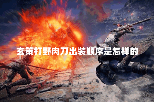 玄策打野肉刀出装顺序是怎样的？如何搭配玄策打野的肉刀装备？