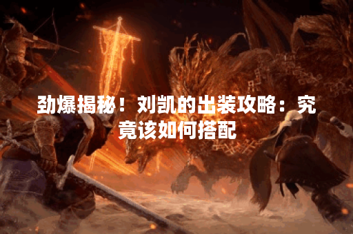 劲爆揭秘!刘凯的出装攻略:究竟该如何搭配? 劲爆揭秘!刘凯的出装攻略:究竟该如何搭配?