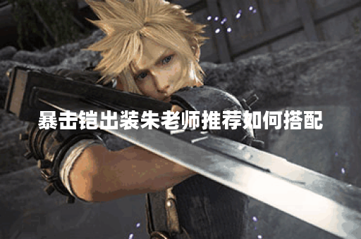 暴击铠出装朱老师推荐如何搭配？朱老师讲解暴击铠的出装技巧