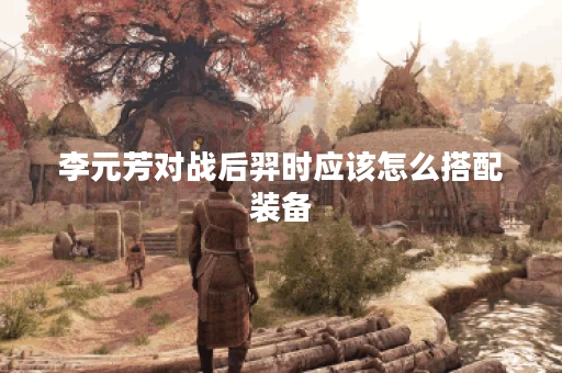 李元芳对战后羿时应该怎么搭配装备？后羿面对李元芳该如何出装？