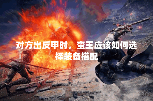对方出反甲时,蛮王应该如何选择装备搭配? 对方出反甲时,蛮王应该如何选择装备搭配?