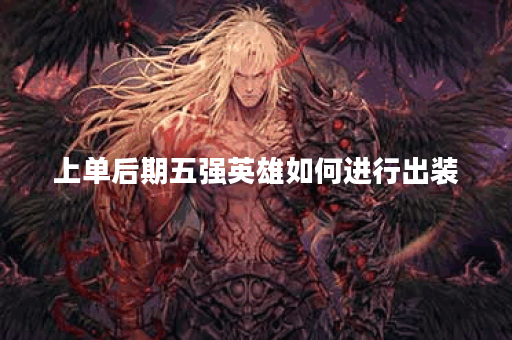上单后期五强英雄如何进行出装?五强上单英雄后期出装攻略分享 上单后期五强英雄如何进行出装?五强上单英雄后期出装攻略分享