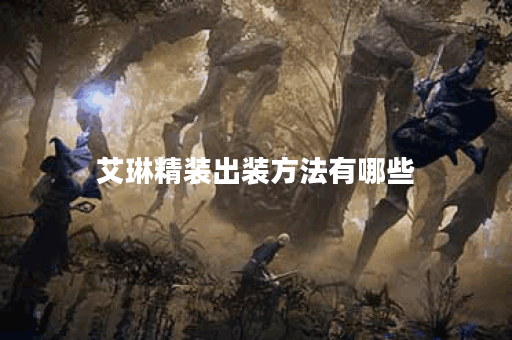 艾琳精装出装方法有哪些?如何快速完成艾琳的精装出装? 艾琳精装出装方法有哪些?如何快速完成艾琳的精装出装?