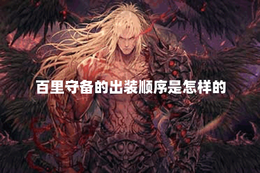 百里守备的出装顺序是怎样的?如何合理搭配出装? 百里守备的出装顺序是怎样的?如何合理搭配出装?