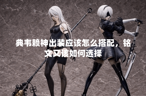 典韦赖神出装应该怎么搭配,铭文又该如何选择? 典韦赖神出装应该怎么搭配,铭文又该如何选择?