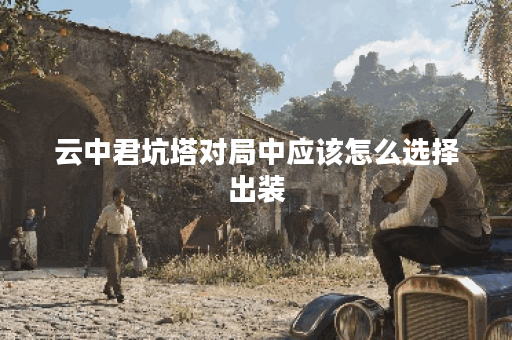 云中君坑塔对局中应该怎么选择出装？坑塔出装攻略有哪些？