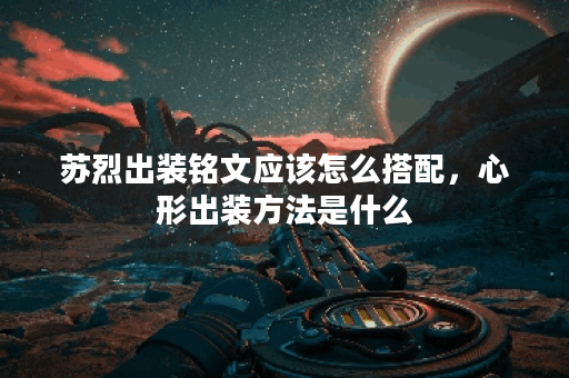 苏烈出装铭文应该怎么搭配，心形出装方法是什么？