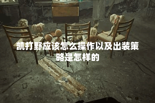 凯打野应该怎么操作以及出装策略是怎样的? 凯打野应该怎么操作以及出装策略是怎样的?