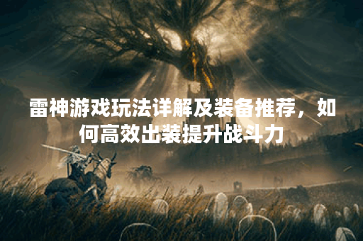 雷神游戏玩法详解及装备推荐,如何高效出装提升战斗力? 雷神游戏玩法详解及装备推荐,如何高效出装提升战斗力?