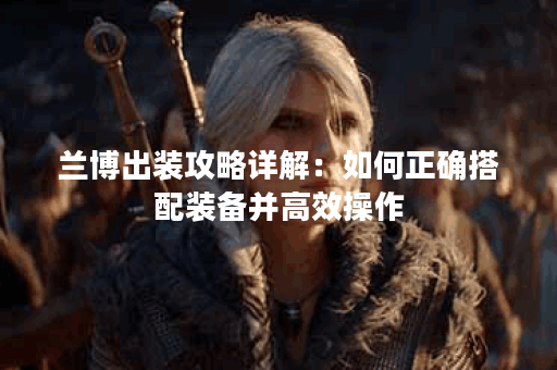 兰博出装攻略详解:如何正确搭配装备并高效操作 兰博出装攻略详解:如何正确搭配装备并高效操作