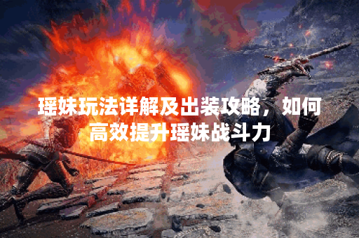 瑶妹玩法详解及出装攻略，如何高效提升瑶妹战斗力？