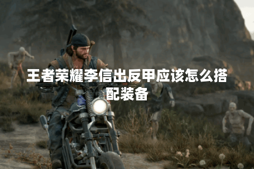 王者荣耀李信出反甲应该怎么搭配装备？反甲出装攻略详解