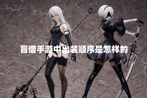 盲僧手游中出装顺序是怎样的？如何合理搭配装备？