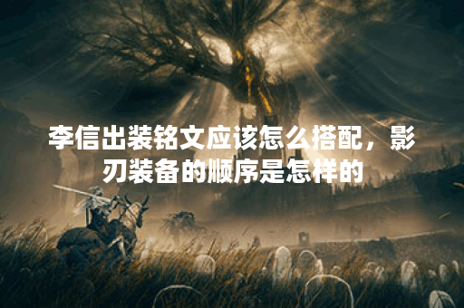 李信出装铭文应该怎么搭配,影刃装备的顺序是怎样的? 李信出装铭文应该怎么搭配,影刃装备的顺序是怎样的?
