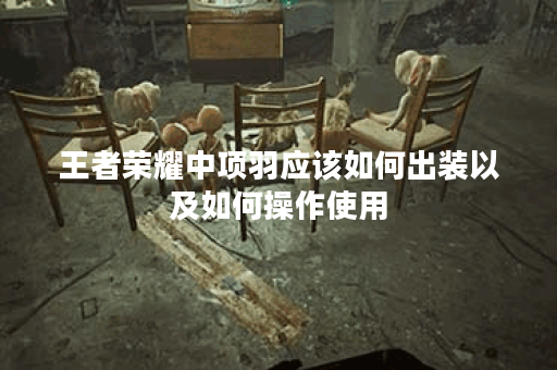 王者荣耀中项羽应该如何出装以及如何操作使用？